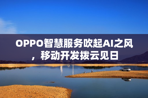 OPPO智慧服务吹起AI之风，移动开发拨云见日