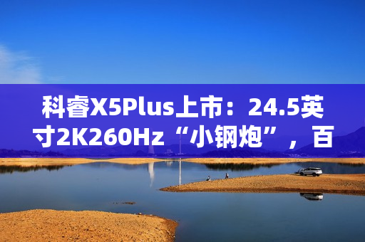 科睿X5Plus上市:24.5英寸2K260Hz“小钢炮”,百元档小屏电竞新选择 科睿X5Plus上市:24.5英寸2K260Hz“小钢炮”,百元档小屏电竞新选择