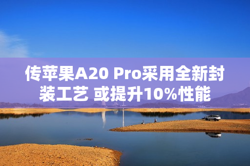 传苹果A20 Pro采用全新封装工艺 或提升10%性能