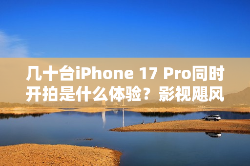 几十台iPhone 17 Pro同时开拍是什么体验？影视飓风在VOGUE搞定了