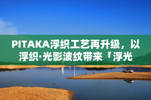 PITAKA浮织工艺再升级，以浮织·光影波纹带来「浮光跃金」新品