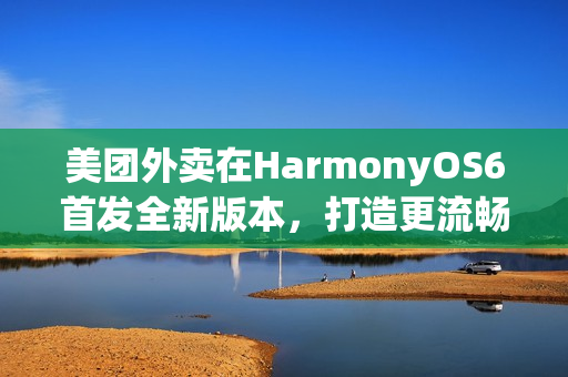 美团外卖在HarmonyOS6首发全新版本，打造更流畅、优惠的外卖点餐体验