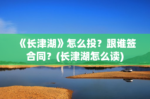 《长津湖》怎么投？跟谁签合同？(长津湖怎么读)