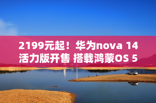 2199元起！华为nova 14活力版开售 搭载鸿蒙OS 5.0