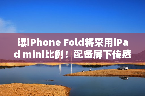 曝iPhone Fold将采用iPad mini比例！配备屏下传感器