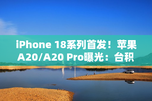 iPhone 18系列首发！苹果A20/A20 Pro曝光：台积电2nm制程+内存整合设计