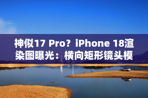 神似17 Pro?iPhone 18渲染图曝光:横向矩形镜头模组 神似17 Pro?iPhone 18渲染图曝光:横向矩形镜头模组