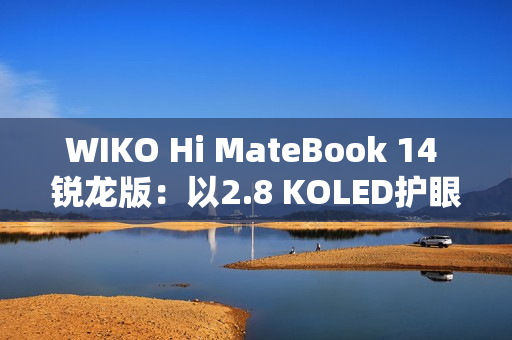 WIKO Hi MateBook 14 锐龙版：以2.8 KOLED护眼屏与AMD强芯，精准击破效率焦虑