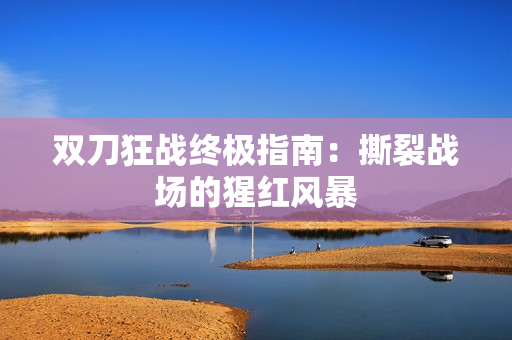 双刀狂战终极指南：撕裂战场的猩红风暴