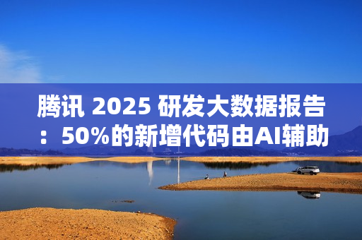 腾讯 2025 研发大数据报告：50%的新增代码由AI辅助生成，超9成工程师使用AI编程