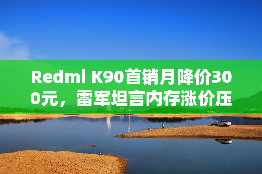 Redmi K90首销月降价300元，雷军坦言内存涨价压力
