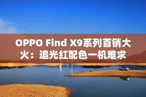 OPPO Find X9系列首销大火:追光红配色一机难求 OPPO Find X9系列首销大火:追光红配色一机难求