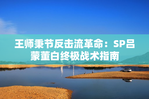 王师秉节反击流革命:SP吕蒙董白终极战术指南 王师秉节反击流革命:SP吕蒙董白终极战术指南