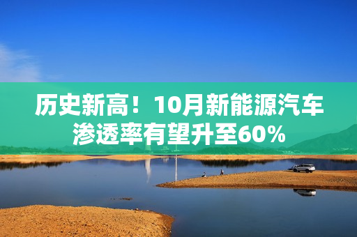 历史新高！10月新能源汽车渗透率有望升至60%