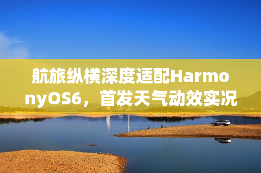 航旅纵横深度适配HarmonyOS6，首发天气动效实况窗，让航旅出行超“6”的