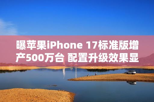 曝苹果iPhone 17标准版增产500万台 配置升级效果显著