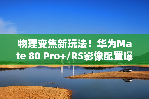 物理变焦新玩法！华为Mate 80 Pro+/RS影像配置曝光