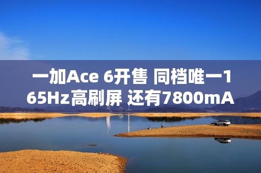 一加Ace 6开售 同档唯一165Hz高刷屏 还有7800mAh电池
