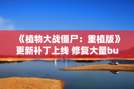 《植物大战僵尸:重植版》更新补丁上线 修复大量bug! 《植物大战僵尸:重植版》更新补丁上线 修复大量bug!