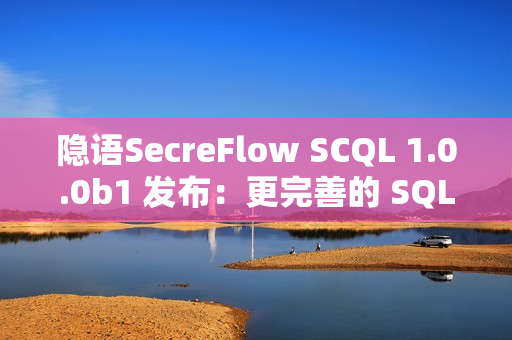 隐语SecreFlow SCQL 1.0.0b1 发布：更完善的 SQL 支持与更高效的隐私查询引擎