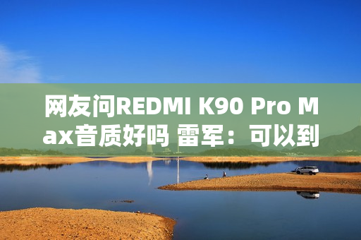 网友问REDMI K90 Pro Max音质好吗 雷军：可以到店试试