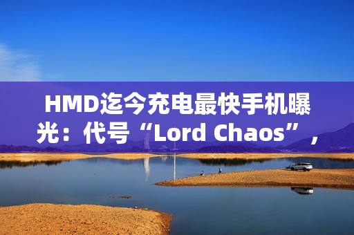 HMD迄今充电最快手机曝光：代号“Lord Chaos”，支持65W快充