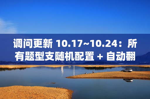 调问更新 10.17~10.24:所有题型支随机配置 + 自动翻页 + 8 项 BugFix 调问更新 10.17~10.24:所有题型支随机配置 + 自动翻页 + 8 项 BugFix