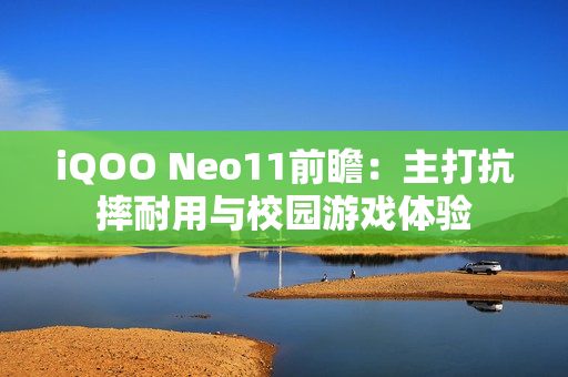 iQOO Neo11前瞻：主打抗摔耐用与校园游戏体验