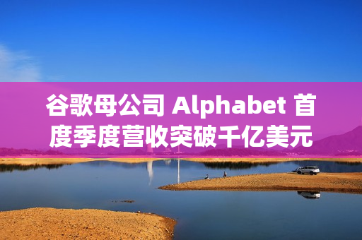 谷歌母公司 Alphabet 首度季度营收突破千亿美元
