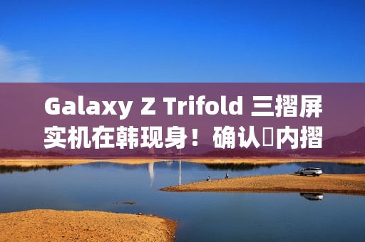 Galaxy Z Trifold 三摺屏实机在韩现身！确认採内摺合设计、同期尚有 Z Fold8 资讯流出