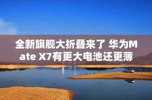 全新旗舰大折叠来了 华为Mate X7有更大电池还更薄