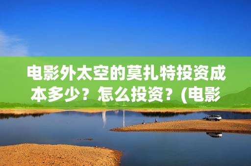电影外太空的莫扎特投资成本多少？怎么投资？(电影外太空的莫扎特灯光师是谁)