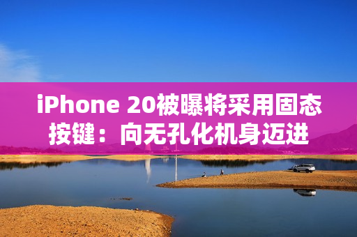 iPhone 20被曝将采用固态按键：向无孔化机身迈进