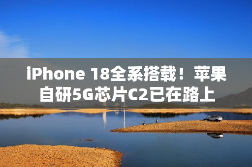 iPhone 18全系搭载!苹果自研5G芯片C2已在路上 iPhone 18全系搭载!苹果自研5G芯片C2已在路上