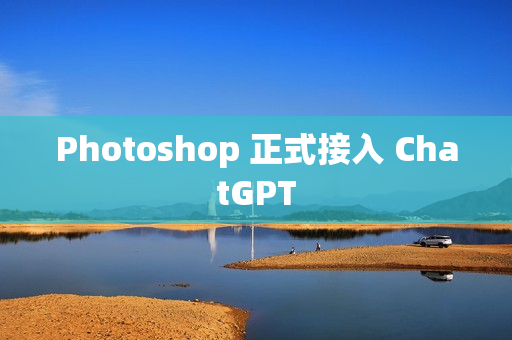 Photoshop 正式接入 ChatGPT