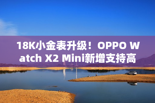 18K小金表升级！OPPO Watch X2 Mini新增支持高血压风险评估研究