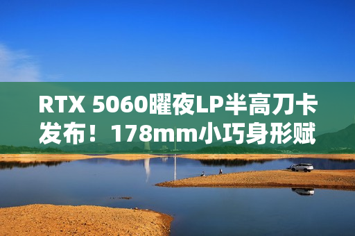RTX 5060曜夜LP半高刀卡发布！178mm小巧身形赋予更多装机可能