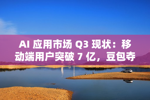AI 应用市场 Q3 现状：移动端用户突破 7 亿，豆包夺原生 AI APP 月活第一