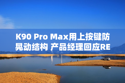 K90 Pro Max用上按键防晃动结构 产品经理回应REDMI“干翻”小米