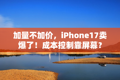 加量不加价，iPhone17卖爆了！成本控制靠屏幕？