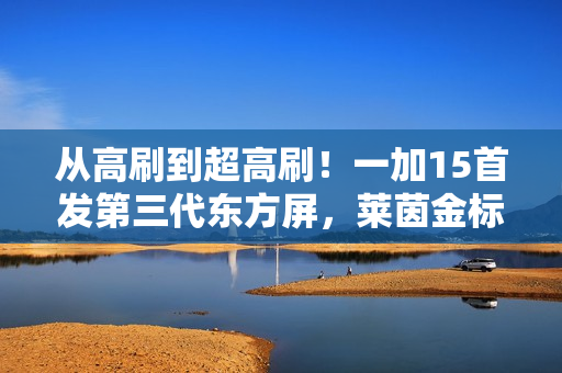 从高刷到超高刷！一加15首发第三代东方屏，莱茵金标护眼+全场景165帧刷新体验