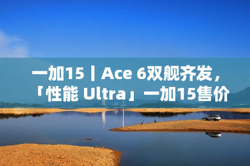 一加15丨Ace 6双舰齐发，「性能 Ultra」一加15售价3999元起