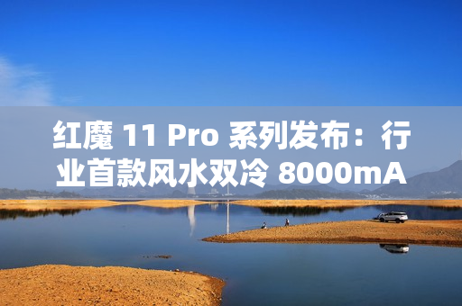 红魔 11 Pro 系列发布：行业首款风水双冷 8000mAh 电池开启旗舰续航新标准