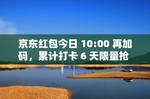 京东红包今日 10:00 再加码,累计打卡 6 天限量抢 2 元红包 京东红包今日 10:00 再加码,累计打卡 6 天限量抢 2 元红包