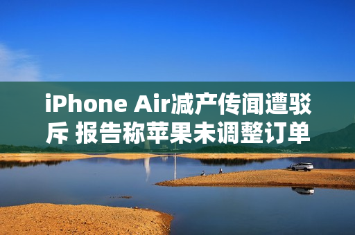 iPhone Air减产传闻遭驳斥 报告称苹果未调整订单