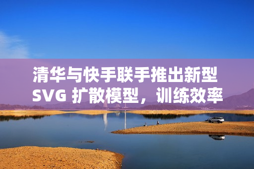 清华与快手联手推出新型 SVG 扩散模型，训练效率暴增 6200%