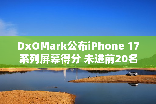 DxOMark公布iPhone 17系列屏幕得分 未进前20名