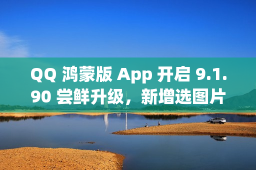QQ 鸿蒙版 App 开启 9.1.90 尝鲜升级，新增选图片支持切换系统相册目录等功能