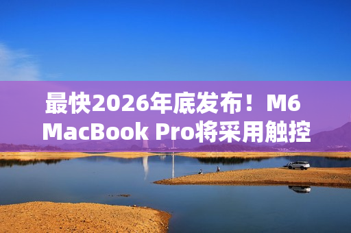 最快2026年底发布！M6 MacBook Pro将采用触控屏+灵动岛设计