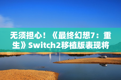 无须担心！《最终幻想7：重生》Switch2移植版表现将优于前作
